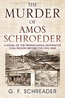 The Murder of Amos Schroeder: A Novel of the Pennsylvania Anthracite Coal Region Before the Civil War - G. F. Schreader