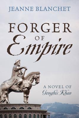 Forger of Empire: A Novel of Genghis Khan - Jeanne Blanchet