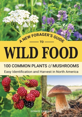 A New Forager's Guide To Wild Food: 100 Common Plants and Mushrooms: Easy Identification and Harvest in North America - Dennis Carson