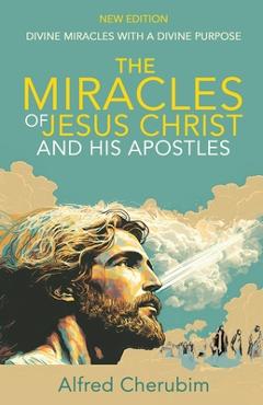 Coperta cărții 'The Miracles of Jesus Christ and His Apostles: Divine Miracles with a Divine Purpose - Alfred Cherubim'