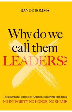 Why Do We Call Them Leaders?: The disgraceful collapse of America's leadership standards. No integrity. No honor. No shame. - Rande Somma