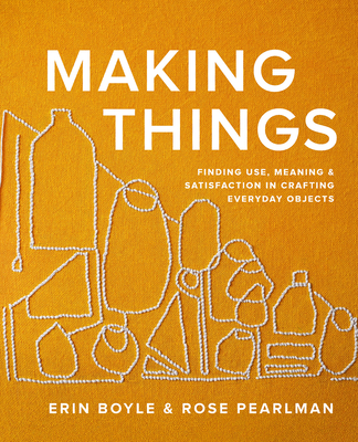 Making Things: Finding Use, Meaning, and Satisfaction in Crafting Everyday Objects - Erin Boyle