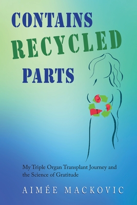 Contains Recycled Parts: My Triple Organ Transplant Journey and the Science of Gratitude - Aimee Mackovic