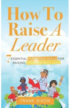 Coperta cărții 'How To Raise A Leader: 7 Essential Parenting Skills For Raising Children Who Lead - Frank Dixon'