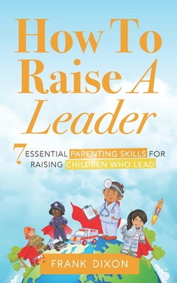 Coperta cărții 'How To Raise A Leader: 7 Essential Parenting Skills For Raising Children Who Lead - Frank Dixon'