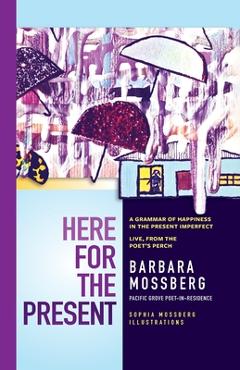 Coperta cărții 'Here For The Present: A Grammar of Happiness in the Present Imperfect, Live from the Poet's Perch - Barbara Mossberg'