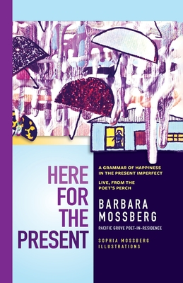 Coperta cărții 'Here For The Present: A Grammar of Happiness in the Present Imperfect, Live from the Poet's Perch - Barbara Mossberg'