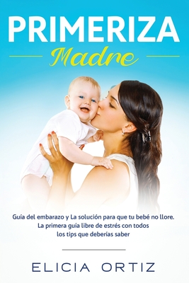 Madre primeriza: Guía del embarazo y la solución para que tu bebé no llore: La primera guía libre de estrés con todos los tips que debe - Elicia Ortiz