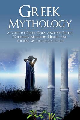 Greek Mythology: A Guide to Greek Gods, Goddesses, Monsters, Heroes, and the Best Mythological Tales - Adam Angelos