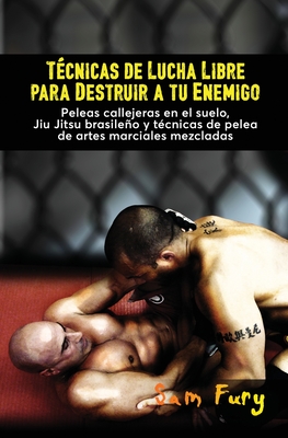 Técnicas de Lucha Libre para Destruir a tu Enemigo: Peleas callejeras en el suelo, Jiu Jitsu brasileño y técnicas de pelea de artes marciales mezclada - Sam Fury