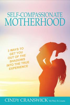 Self-Compassionate Motherhood: 3 Ways To Get You Out Of The Shadows Into The True Experience - Cindy Cranswick
