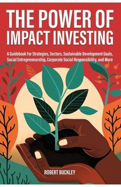 Coperta cărții 'The Power of Impact Investing: A Guidebook For Strategies, Sectors, Sustainable Development Goals, Social'