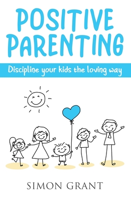 Positive Parenting: Discipline Your Kids the Loving Way - Simon Grant