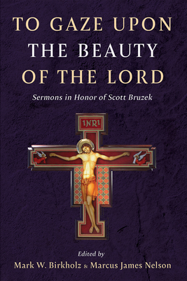 To Gaze Upon the Beauty of the Lord: Sermons in Honor of Scott Bruzek - Mark W. Birkholz