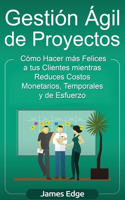 Gestin gil de Proyectos: Cmo Hacer ms Felices a sus Clientes mientras Reduce Costos Monetarios, Temporales y de Esfuerzo - James Edge