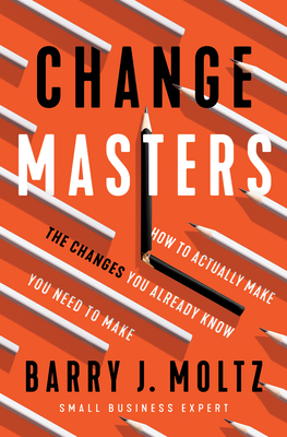 Changemasters: How to Actually Make the Changes You Already Know You Need to Make - Barry J. Moltz