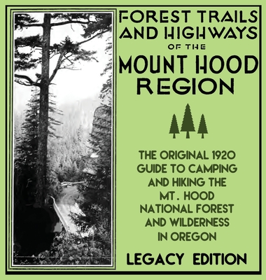 Forest Trails And Highways Of The Mount Hood Region (Legacy Edition): The Classic 1920 Guide To Camping And Hiking The Mt. Hood National Forest And Wi - U. S. Forest Service