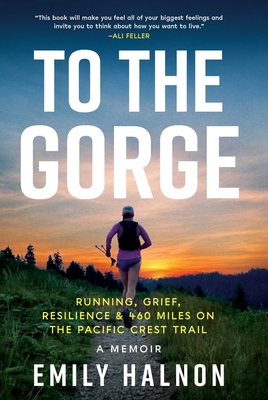 To the Gorge: Running, Grief, and Resilience on 460 Miles of the Pacific Crest Trail - Emily Halnon
