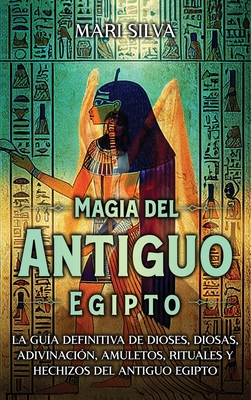 Magia del antiguo Egipto: La gua definitiva de dioses, diosas, adivinacin, amuletos, rituales y hechizos del antiguo Egipto - Mari Silva