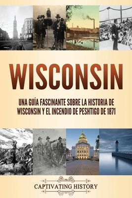 Wisconsin: Una gua fascinante sobre la historia de Wisconsin y el Incendio de Peshtigo de 1871 - Captivating History