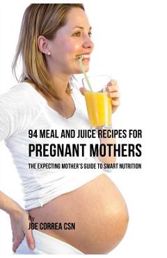 Coperta cărții '94 Meal and Juice Recipes for Pregnant Mothers: The Expecting Mother's Guide to Smart Nutrition - Joe Correa'