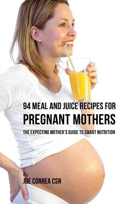 Coperta cărții '94 Meal and Juice Recipes for Pregnant Mothers: The Expecting Mother's Guide to Smart Nutrition - Joe Correa'