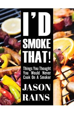 Poza produsului I'd Smoke That! Things You Thought You Would Never Cook On A Smoker - Jason Rains