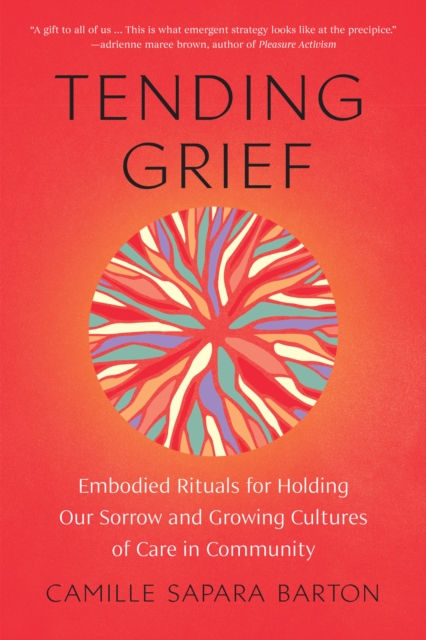 Tending Grief: Embodied Rituals for Holding Our Sorrow and Growing Cultures of Care in Community - Camille Sapara Barton