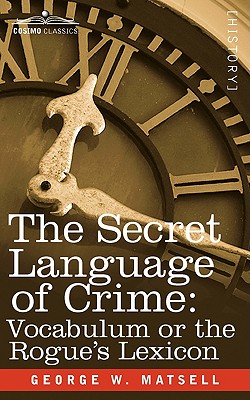 The Secret Language of Crime: Vocabulum or the Rogue S Lexicon - George W. Matsell