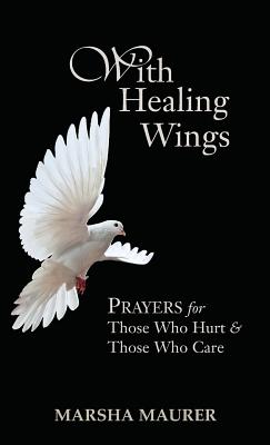 With Healing Wings: Prayers for Those Who Hurt & Those Who Care - Marsha Maurer