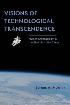 Visions of Technological Transcendence: Human Enhancement and the Rhetoric of the Future - James A. Herrick