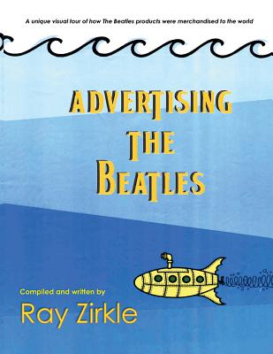 Advertising the Beatles (PB): A unique look at how Beatles products were merchandised to the world - Ray Zirkle