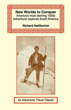 New Worlds to Conquer: America's Most Dashing 1920s Adventurer Explores South America - Richard Halliburton