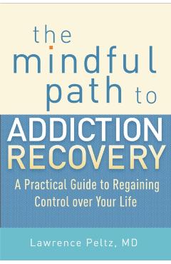 The Mindful Path to Addiction Recovery: A Practical Guide to Regaining Control Over Your Life - Lawrence Peltz