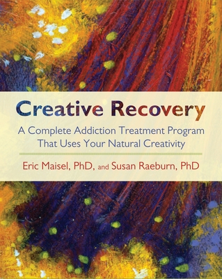 Creative Recovery: A Complete Addiction Treatment Program That Uses Your Natural Creativity - Eric Maisel