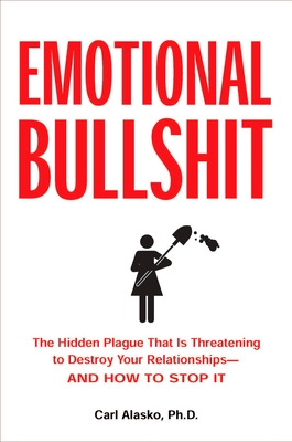 Emotional Bullshit: The Hidden Plague that Is Threatening to Destroy Your Relationships-and How to S top It - Carl Alasko