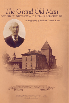 Grand Old Man of Purdue University and Indiana Agriculture: A Biography of William Carol Latta - Frederick Whitford