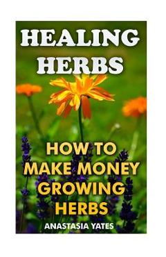 Coperta cărții 'Healing Herbs: How To Make Money Growing Herbs - Anastasia Yates'