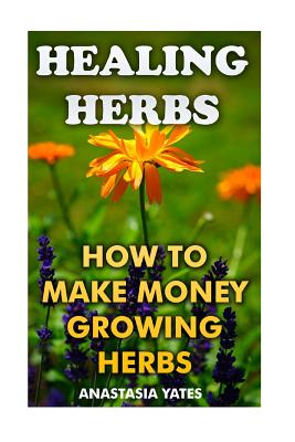 Coperta cărții 'Healing Herbs: How To Make Money Growing Herbs - Anastasia Yates'