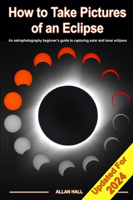 How to Take Pictures of an Eclipse: An astrophotography beginner's guide to capturing solar and lunar eclipses - Allan Hall