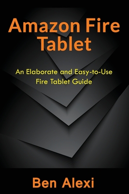 Amazon Fire Tablet: An Elaborate and Easy-to-Use Fire Tablet Guide - Ben Alexi