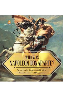Coperta cărții 'Who Was Napoleon Bonaparte? World Leader Biographies Grade 5 Children's Historical Biographies - Dissected Lives'