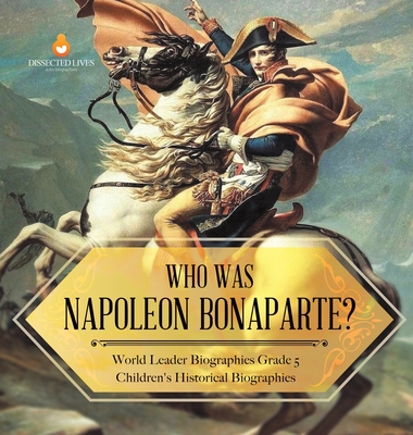 Who Was Napoleon Bonaparte? World Leader Biographies Grade 5 Children's Historical Biographies - Dissected Lives
