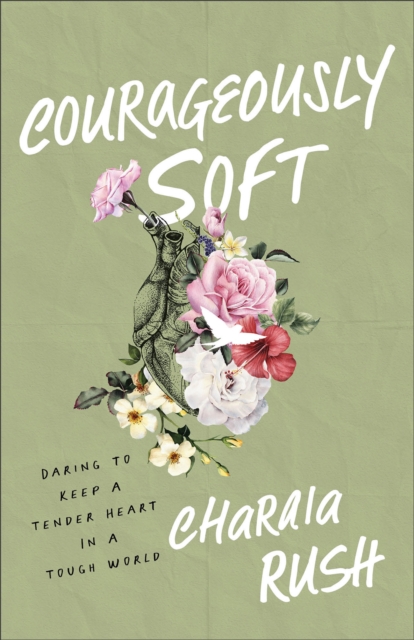 Courageously Soft: Daring to Keep a Tender Heart in a Tough World - Charaia Rush