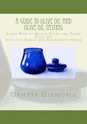 A Guide to Olive Oil and Olive Oil Tasting: Learn How to Select, Store and Taste Olive Oil with this Simple and Informative Guide - Orietta Gianjorio