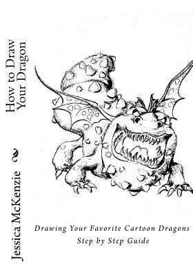 How to Draw Your Dragon: Drawing Your Favorite Cartoon Dragons Step by Step Guide - Jessica Mckenzie