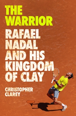 The Warrior: Rafael Nadal and His Kingdom of Clay - Christopher Clarey