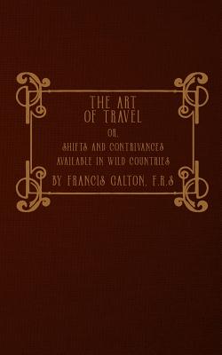 The Art of Travel: or, Shifts and Contrivances Available in Wild Countries - Francis Galton F. R. S.