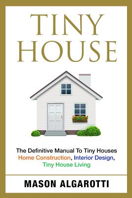 Tiny House: The Definitive Manual To Tiny Houses: Home Construction, Interior Design, Tiny House Living - Mason Algarotti