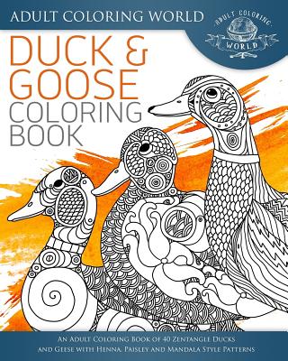 Duck and Goose Coloring Book: An Adult Coloring Book of 40 Zentangle Ducks and Geese with Henna, Paisley and Mandala Style Patterns - Adult Coloring World